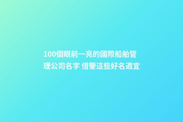 100個眼前一亮的國際船舶管理公司名字 借鑒這些好名適宜